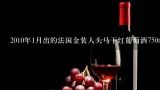 2010年1月出的法国金装人头马干红葡萄酒750ml的多少,法国人头马路易金特尔爵士干红葡萄酒的价格是多少？