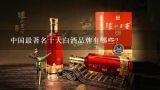 中国最著名十大白酒品牌有哪些？中国十大畅销白酒品牌有哪些？