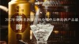 2022年中国名酒排行榜中哪些品牌的酒产品最具历史?