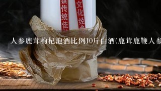 人参鹿茸枸杞泡酒比例10斤白酒(鹿茸鹿鞭人参枸杞泡