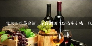北京回收茅台酒，茅台酒回收价格多少钱一瓶